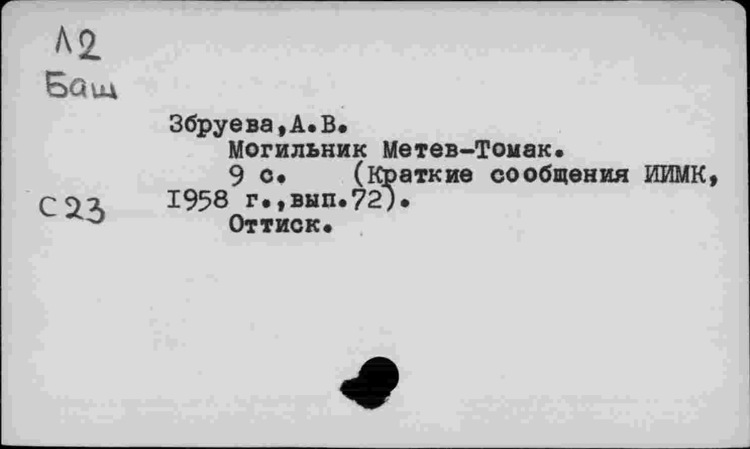 ﻿Л 2.
Söul
Збруева,А.В.
Могильник Метев-Томак.
9 о* (Краткие сообщения ИИМК, С2Л 1958 г.,вып.?2).
Оттиск.